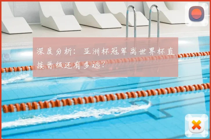 深度分析：亚洲杯冠军离世界杯直接晋级还有多远？