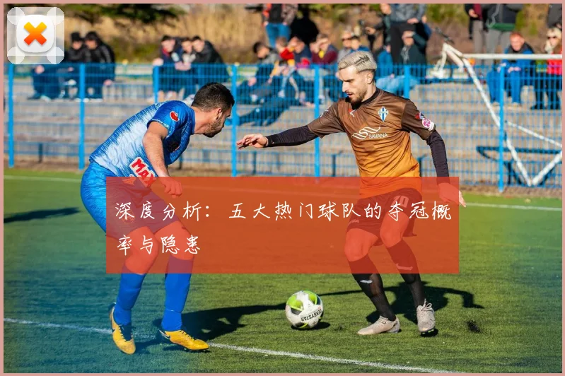 深度分析：五大热门球队的夺冠概率与隐患