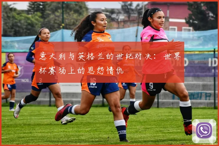 意大利与英格兰的世纪对决：世界杯赛场上的恩怨情仇