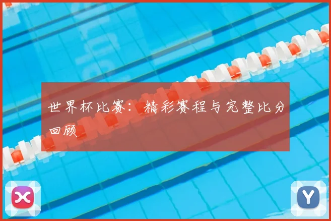 世界杯比赛：精彩赛程与完整比分回顾