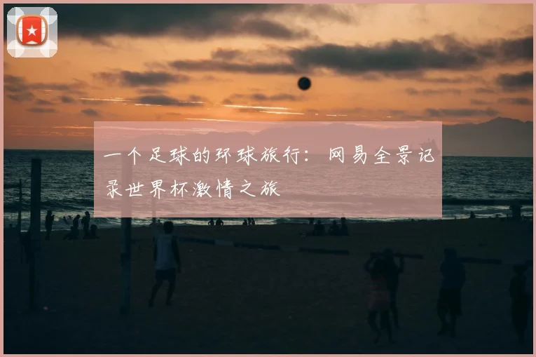 一个足球的环球旅行:网易全景记录世界杯激情之旅