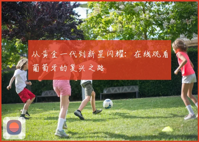 从黄金一代到新星闪耀：在线观看葡萄牙的复兴之路
