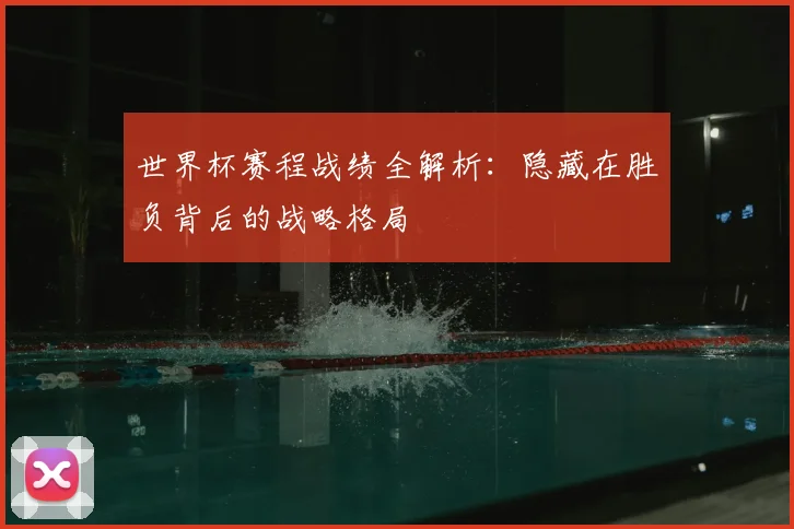 世界杯赛程战绩全解析:隐藏在胜负背后的战略格局