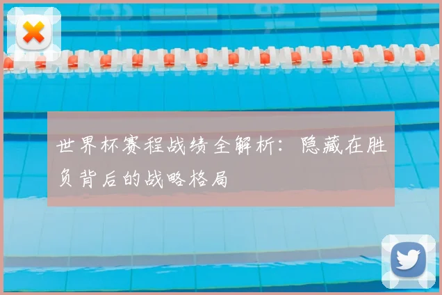 世界杯赛程战绩全解析:隐藏在胜负背后的战略格局
