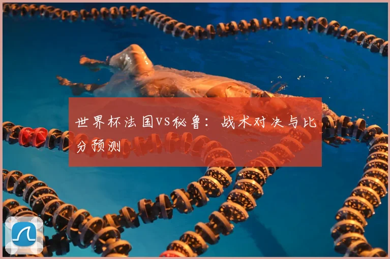 世界杯法国vs秘鲁：战术对决与比分预测