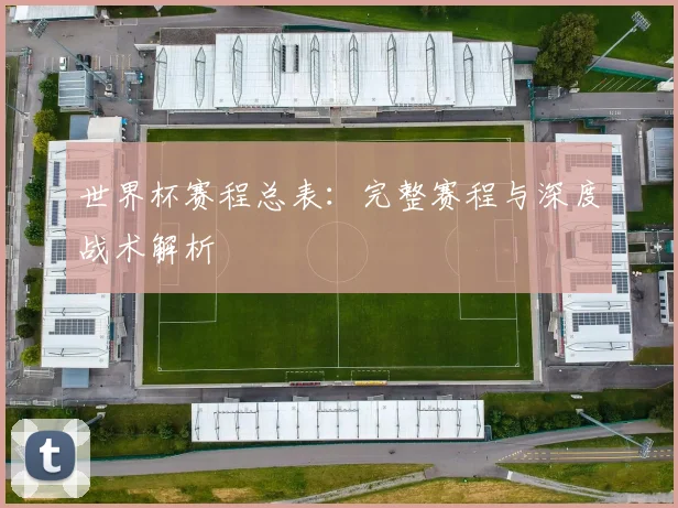 世界杯赛程总表:完整赛程与深度战术解析