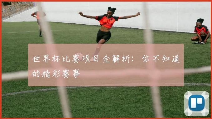 世界杯比赛项目全解析：你不知道的精彩赛事