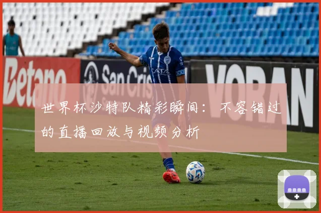 世界杯沙特队精彩瞬间：不容错过的直播回放与视频分析