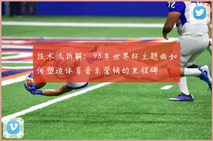 技术流拆解:98年世界杯主题曲如何塑造体育音乐营销的里程碑