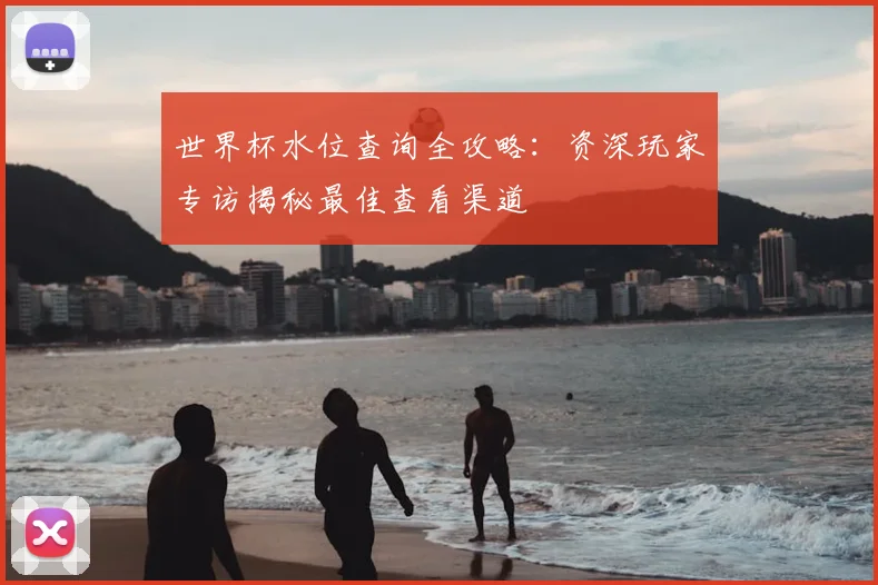 世界杯水位查询全攻略：资深玩家专访揭秘最佳查看渠道