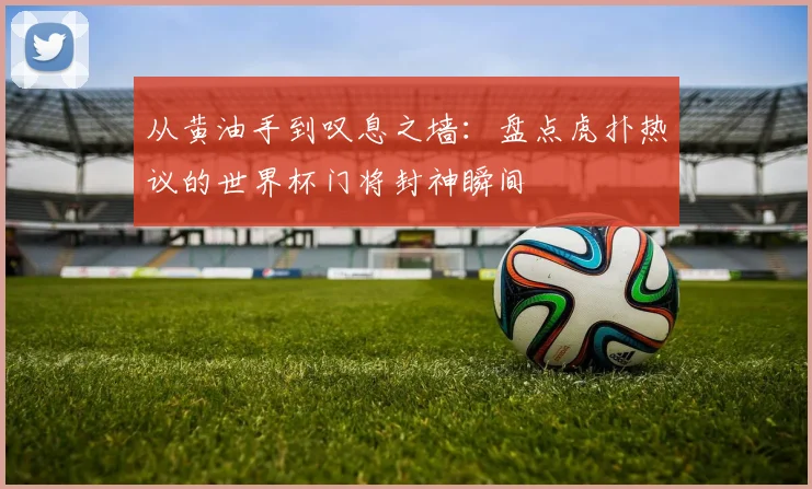 从黄油手到叹息之墙：盘点虎扑热议的世界杯门将封神瞬间