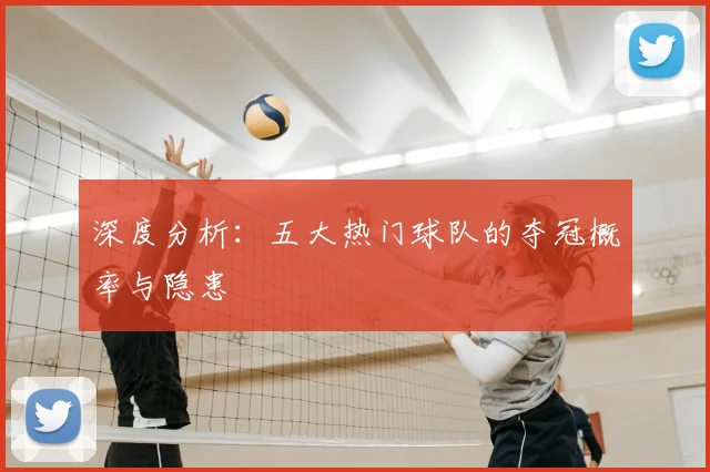 深度分析：五大热门球队的夺冠概率与隐患
