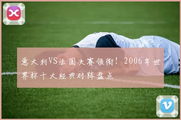 意大利VS法国决赛领衔！2006年世界杯十大经典对阵盘点