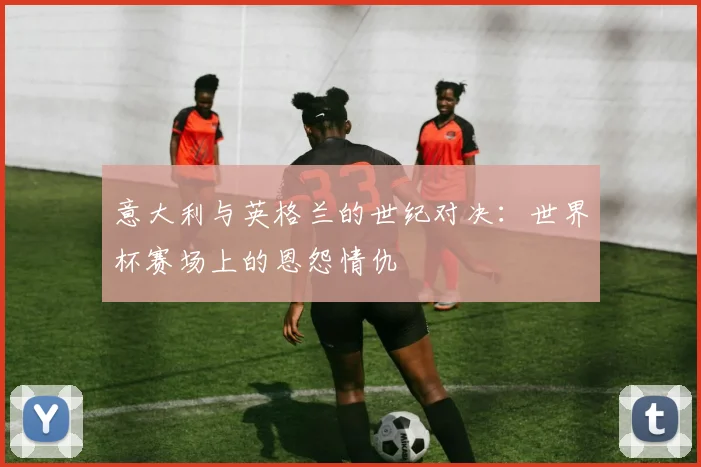 意大利与英格兰的世纪对决：世界杯赛场上的恩怨情仇