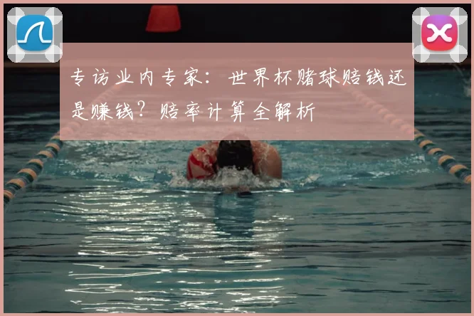 专访业内专家:世界杯赌球赔钱还是赚钱?赔率计算全解析