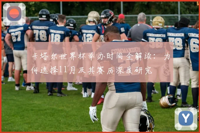 卡塔尔世界杯举办时间全解读：为何选择11月及其赛历深度研究