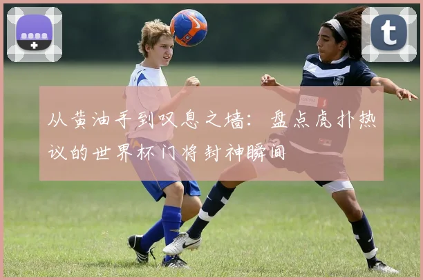 从黄油手到叹息之墙：盘点虎扑热议的世界杯门将封神瞬间